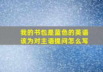 我的书包是蓝色的英语该为对主语提问怎么写