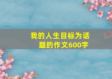 我的人生目标为话题的作文600字