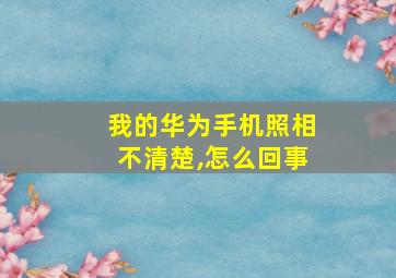 我的华为手机照相不清楚,怎么回事