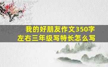 我的好朋友作文350字左右三年级写特长怎么写