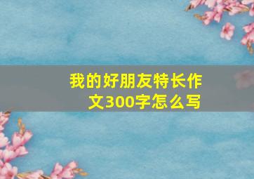 我的好朋友特长作文300字怎么写