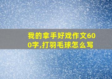 我的拿手好戏作文600字,打羽毛球怎么写