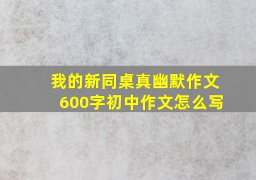 我的新同桌真幽默作文600字初中作文怎么写