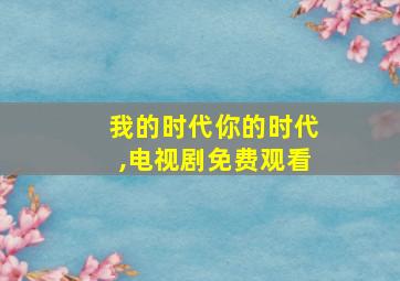 我的时代你的时代,电视剧免费观看