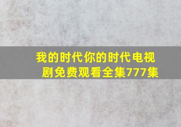 我的时代你的时代电视剧免费观看全集777集