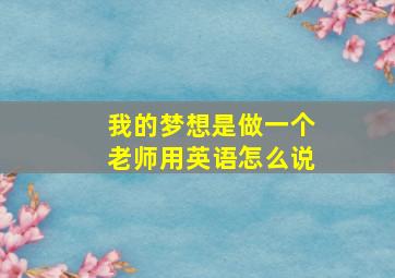 我的梦想是做一个老师用英语怎么说