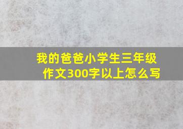 我的爸爸小学生三年级作文300字以上怎么写