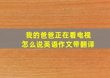 我的爸爸正在看电视怎么说英语作文带翻译