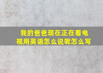 我的爸爸现在正在看电视用英语怎么说呢怎么写