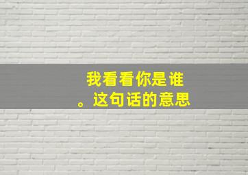 我看看你是谁。这句话的意思