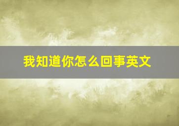 我知道你怎么回事英文