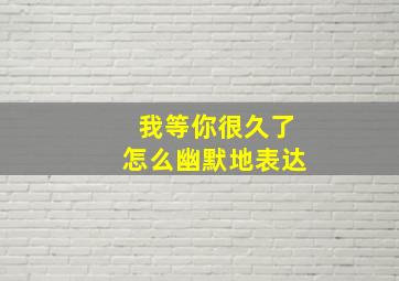 我等你很久了怎么幽默地表达