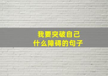 我要突破自己什么障碍的句子