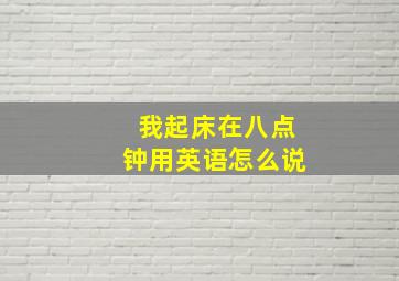 我起床在八点钟用英语怎么说