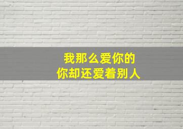 我那么爱你的你却还爱着别人