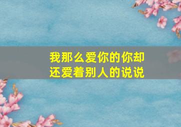 我那么爱你的你却还爱着别人的说说