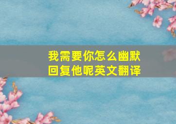 我需要你怎么幽默回复他呢英文翻译