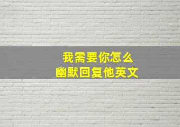 我需要你怎么幽默回复他英文