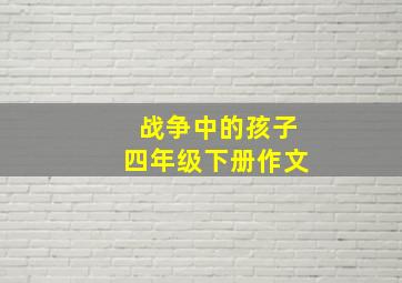 战争中的孩子四年级下册作文