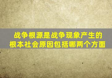 战争根源是战争现象产生的根本社会原因包括哪两个方面