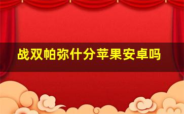 战双帕弥什分苹果安卓吗