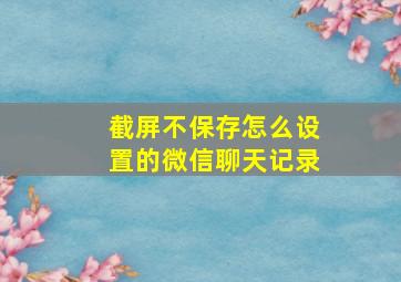 截屏不保存怎么设置的微信聊天记录