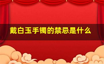 戴白玉手镯的禁忌是什么