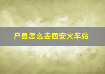 户县怎么去西安火车站