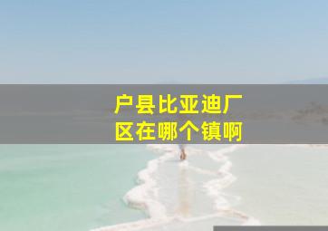 户县比亚迪厂区在哪个镇啊