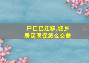 户口已迁移,城乡居民医保怎么交费