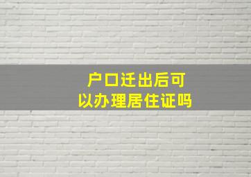 户口迁出后可以办理居住证吗