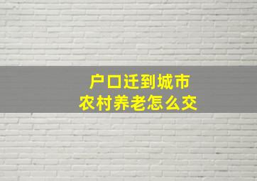 户口迁到城市农村养老怎么交