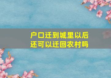 户口迁到城里以后还可以迁回农村吗