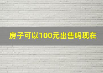 房子可以100元出售吗现在