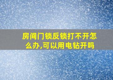 房间门锁反锁打不开怎么办,可以用电钻开吗