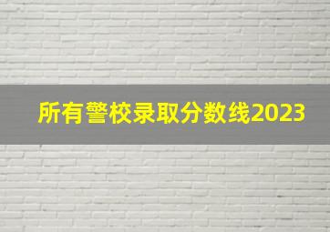 所有警校录取分数线2023