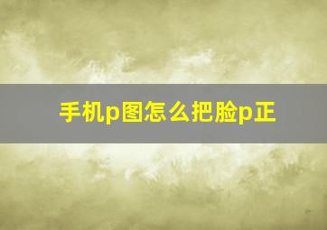 手机p图怎么把脸p正