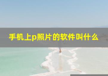 手机上p照片的软件叫什么