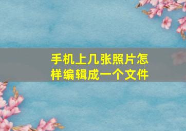 手机上几张照片怎样编辑成一个文件