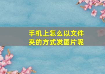 手机上怎么以文件夹的方式发图片呢