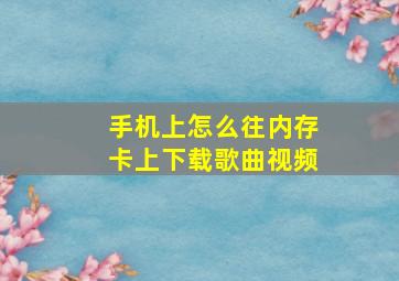 手机上怎么往内存卡上下载歌曲视频