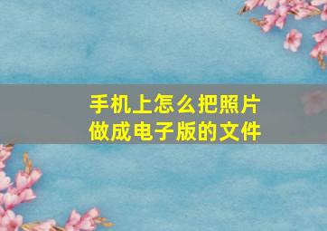 手机上怎么把照片做成电子版的文件