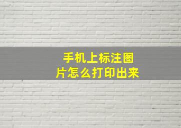 手机上标注图片怎么打印出来