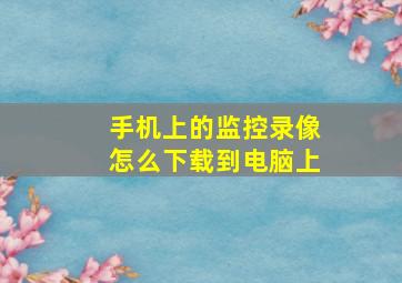 手机上的监控录像怎么下载到电脑上