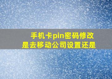 手机卡pin密码修改是去移动公司设置还是