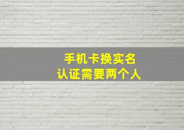 手机卡换实名认证需要两个人