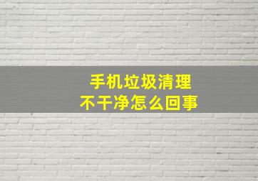 手机垃圾清理不干净怎么回事