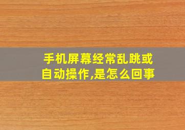 手机屏幕经常乱跳或自动操作,是怎么回事