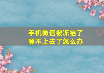 手机微信被冻结了登不上去了怎么办