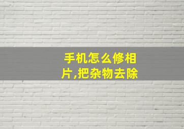 手机怎么修相片,把杂物去除